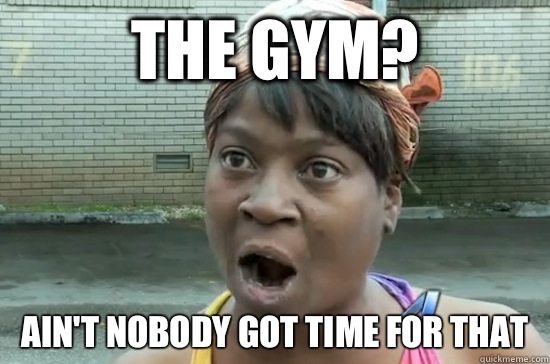 The gym? AIN'T NOBODY GOT Time FOR THAT  Aint nobody got time for that