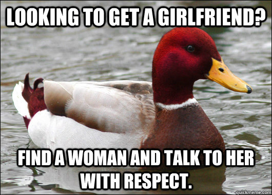 Looking to get a girlfriend? find a woman and talk to her with respect.  Malicious Advice Mallard