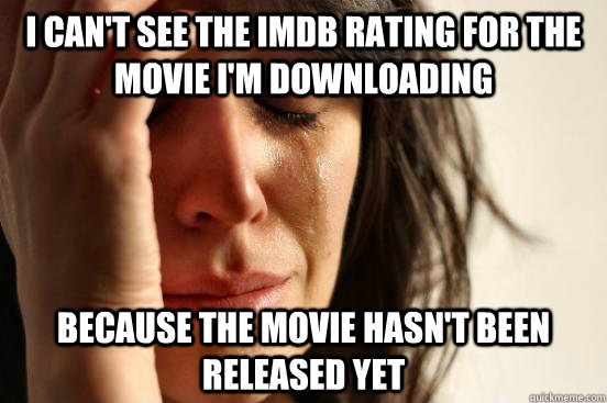 i can't see the imdb rating for the movie i'm downloading because the movie hasn't been released yet  First World Problems