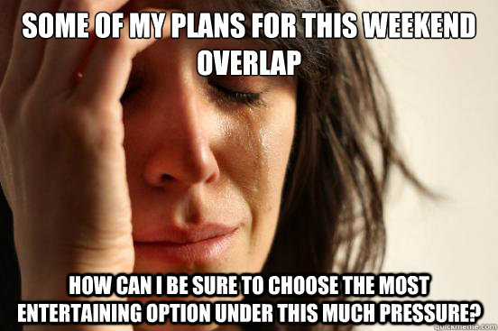 some of my plans for this weekend overlap how can i be sure to choose the most entertaining option under this much pressure?  First World Problems