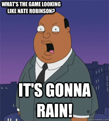 IT's gonna rain! What's the game looking like Nate Robinson?  Ollie Williams