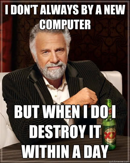I don't always by a new computer But when I do I destroy it within a day  The Most Interesting Man In The World