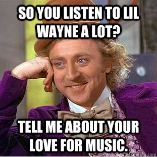 So you listen to Lil Wayne a lot? Tell me about your love for music.  Creepy Wonka