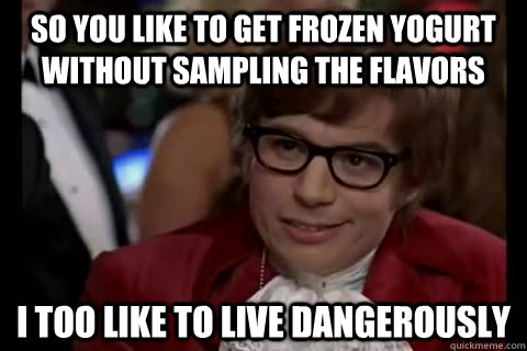 So you like to get frozen yogurt without sampling the flavors i too like to live dangerously - So you like to get frozen yogurt without sampling the flavors i too like to live dangerously  Dangerously - Austin Powers