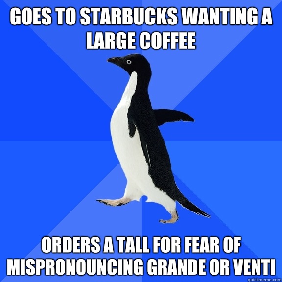 Goes to Starbucks wanting a large coffee Orders a tall for fear of mispronouncing grande or venti  Socially Awkward Penguin