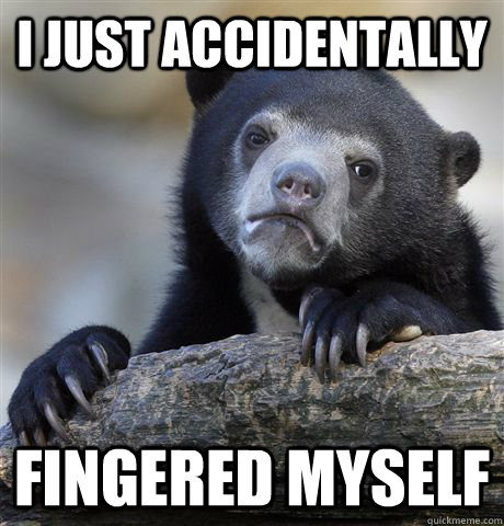 I just accidentally fingered myself  Confession Bear