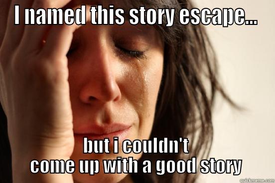 I NAMED THIS STORY ESCAPE... BUT I COULDN'T COME UP WITH A GOOD STORY First World Problems