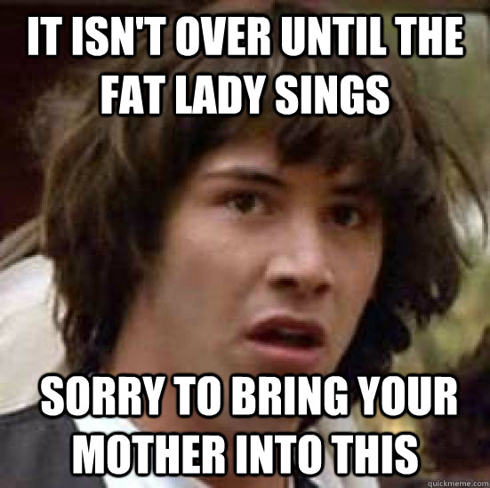 It isn't over until the fat lady sings  sorry to bring your mother into this - It isn't over until the fat lady sings  sorry to bring your mother into this  conspiracy keanu