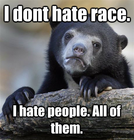 I dont hate race. I hate people. All of them.  Confession Bear