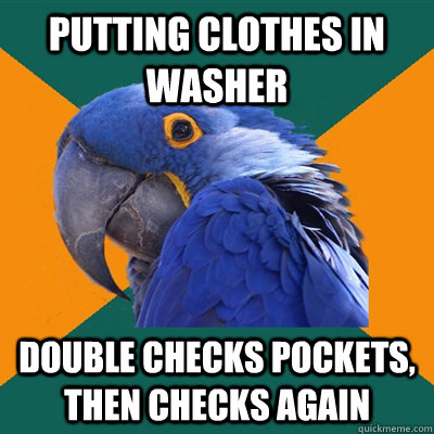 putting clothes in washer double checks pockets, then checks again  Paranoid Parrot