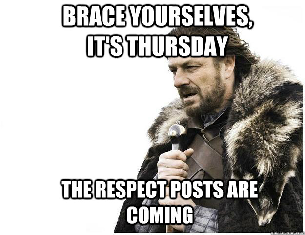 Brace yourselves, it's thursday the respect posts are coming  Imminent Ned