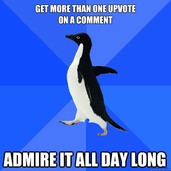 GET MORE THAN ONE UPVOTE 
ON A COMMENT ADMIRE IT ALL DAY LONG  Socially Awkward Penguin