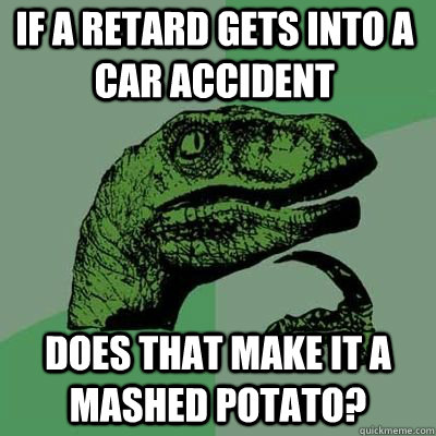 If a retard gets into a car accident Does that make it a mashed potato?  - If a retard gets into a car accident Does that make it a mashed potato?   Misc