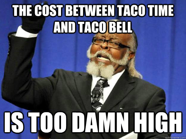the cost between taco time and taco bell is too damn high - the cost between taco time and taco bell is too damn high  Toodamnhigh