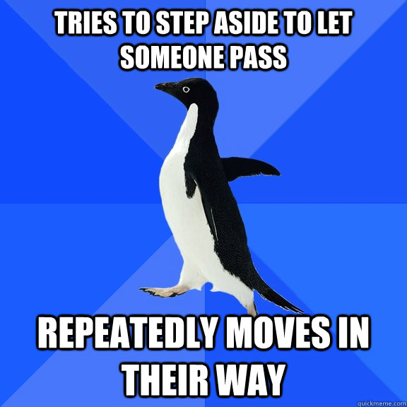 Tries to step aside to let someone pass repeatedly moves in their way  Socially Awkward Penguin