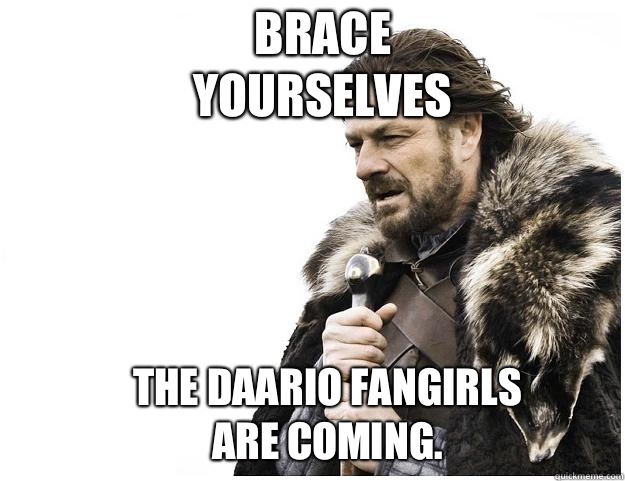 Brace yourselves The Daario fangirls are coming.  Imminent Ned