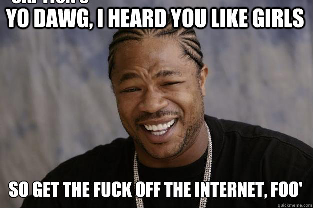 Yo dawg, I heard you like girls so get the fuck off the internet, foo' Caption 3 goes here  Xzibit meme