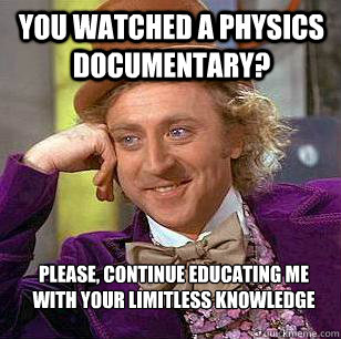 You watched a physics documentary? Please, continue educating me with your limitless knowledge  Condescending Wonka