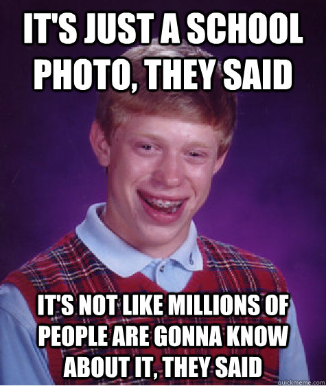 it's just a school photo, they said it's not like millions of people are gonna know about it, they said  Bad Luck Brian