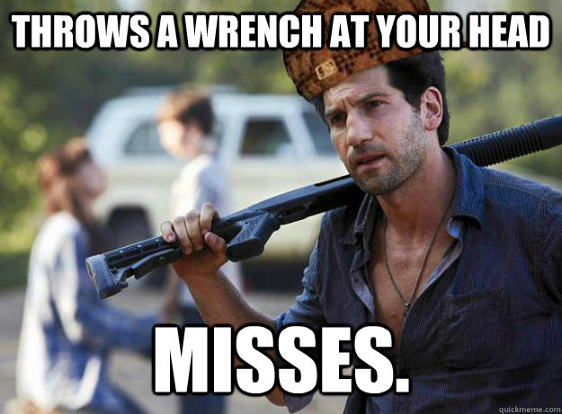 throws a wrench at your head misses.  Scumbag Shane