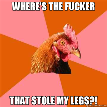 WHERE'S THE FUCKER THAT STOLE MY LEGS?!  Anti-Joke Chicken