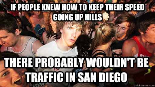 if people knew how to keep their speed going up hills there probably wouldn't be traffic in san diego  Sudden Clarity Clarence