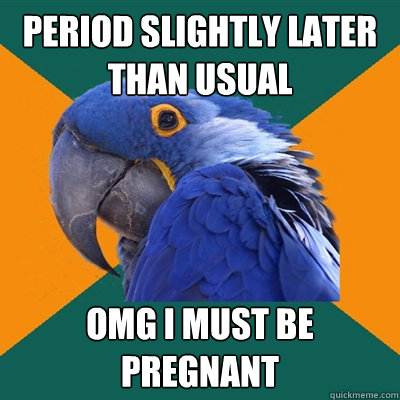 Period slightly later than usual Omg i must be pregnant  Paranoid Parrot