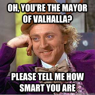 Oh, you're the mayor of Valhalla? Please tell me how smart you are  Condescending Wonka