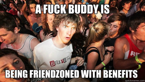 A fuck buddy is being friendzoned with benefits  Sudden Clarity Clarence