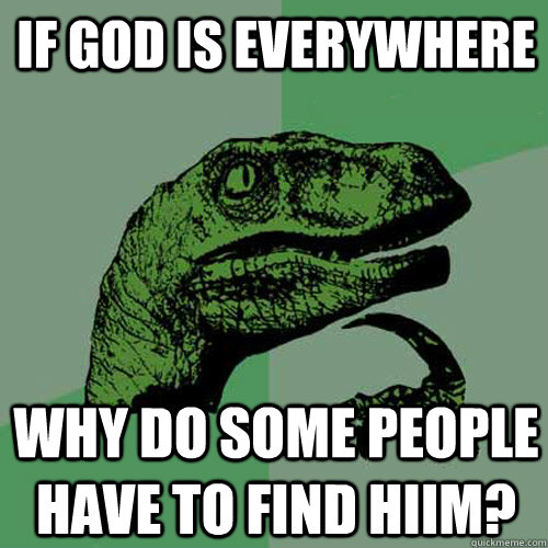 If God is everywhere Why do some people have to find hiim? - If God is everywhere Why do some people have to find hiim?  Philosoraptor