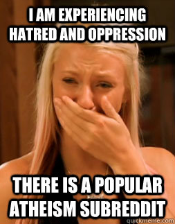 i am experiencing hatred and oppression there is a popular atheism subreddit  