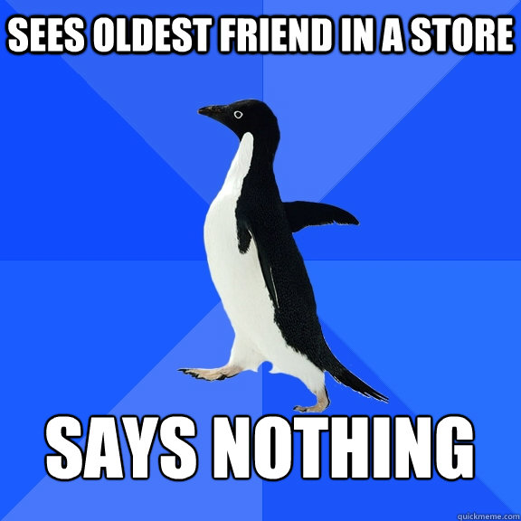 sees oldest friend in a store  says nothing    Socially Awkward Penguin