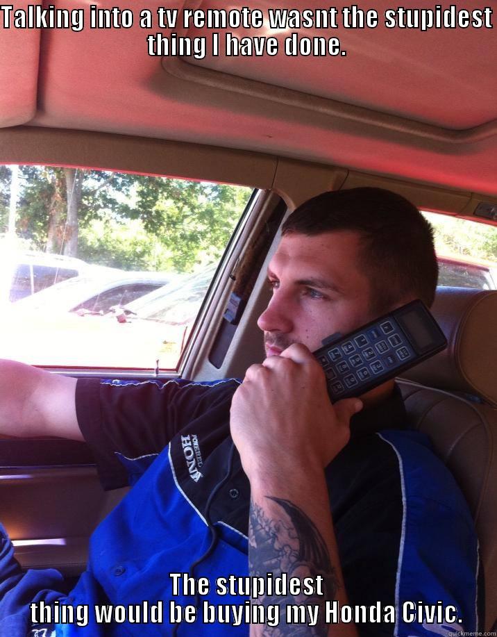 TALKING INTO A TV REMOTE WASNT THE STUPIDEST THING I HAVE DONE. THE STUPIDEST THING WOULD BE BUYING MY HONDA CIVIC. Misc