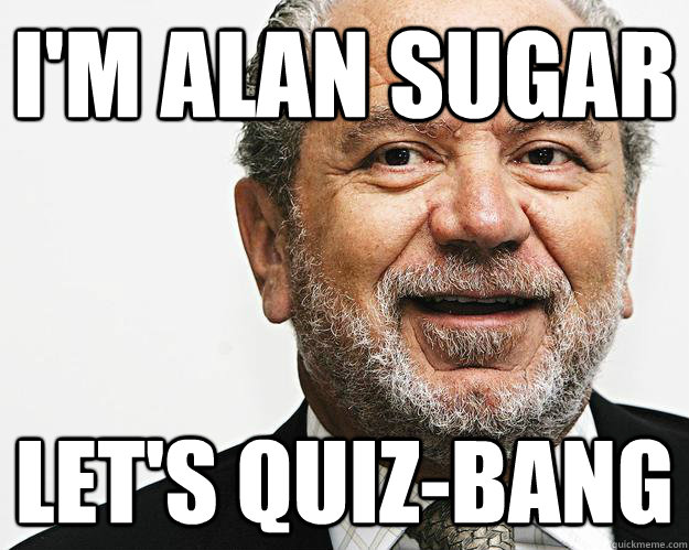 I'm Alan Sugar let's quiz-bang  sugar