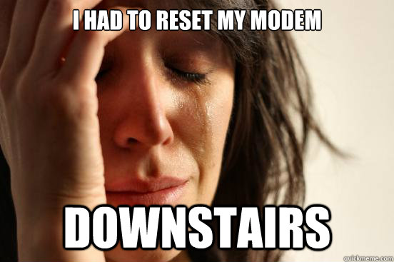 i had to reset my modem downstairs  First World Problems