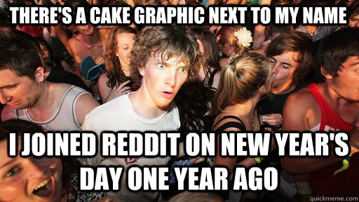 There's a cake graphic next to my name I joined Reddit on New Year's Day one year ago  Sudden Clarity Clarence