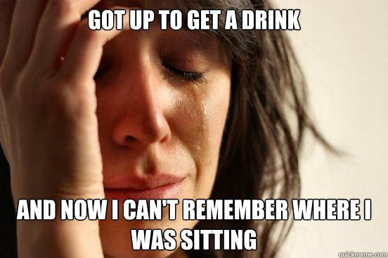 Got up to get a drink And now I can't remember where I was sitting  First World Problems