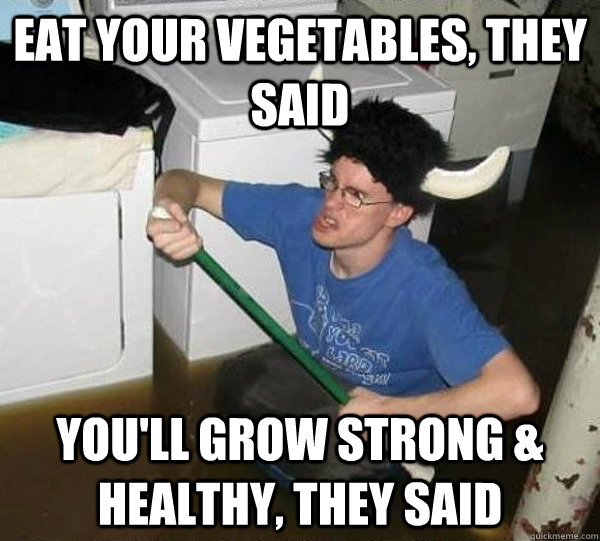 Eat your vegetables, they said You'll grow strong & healthy, they said  They said