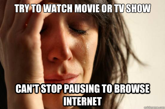 try to watch movie or tv show can't stop pausing to browse internet  First World Problems