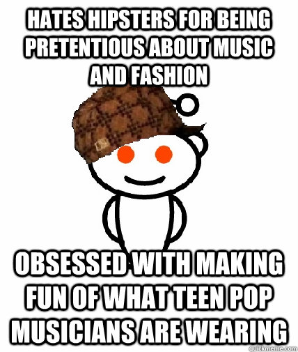 hates hipsters for being pretentious about music and fashion obsessed with making fun of what teen pop musicians are wearing  Scumbag Reddit