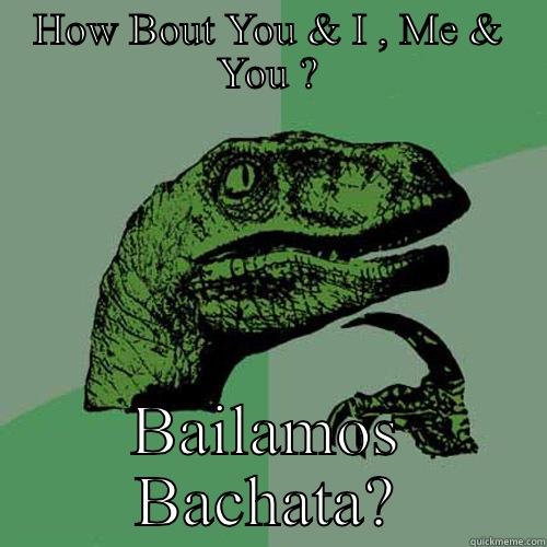 HOW BOUT YOU & I , ME & YOU ? BAILAMOS BACHATA? Philosoraptor