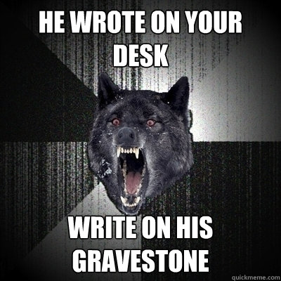 He wrote on your desk Write on his gravestone - He wrote on your desk Write on his gravestone  Gravestone - Insanity Wolf