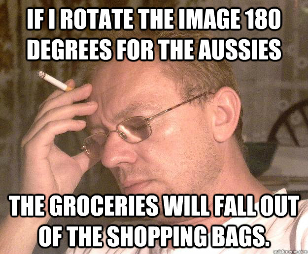 If I Rotate the image 180 degrees for the aussies The groceries will fall out of the shopping bags.  