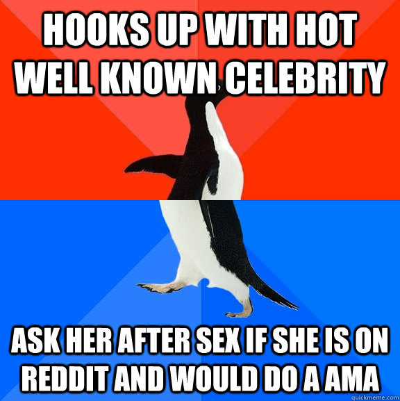 Hooks up with hot well known celebrity Ask her after sex if she is on Reddit and would do a AMA  Socially Awesome Awkward Penguin