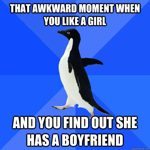 that awkward moment when you like a girl  and you find out she has a boyfriend  Socially Awkward Penguin