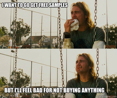 i want to go get free samples But i'll feel bad for not buying anything  First World Stoner Problems