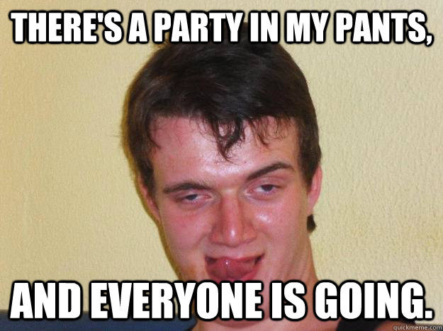There's a party in my pants, and everyone is going.  