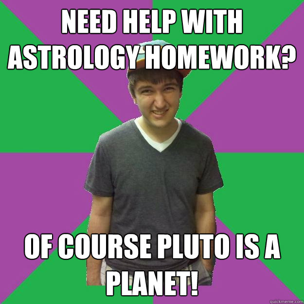 need help with astrology homework? of course pluto is a planet! - need help with astrology homework? of course pluto is a planet!  Bad Advice Roommate