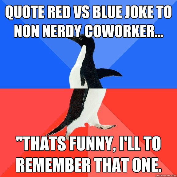 Quote red vs Blue joke to non nerdy coworker... 