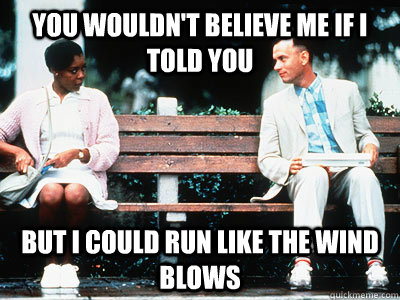You wouldn't believe me if I told you But I could run like the wind blows - You wouldn't believe me if I told you But I could run like the wind blows  Forrest Gump